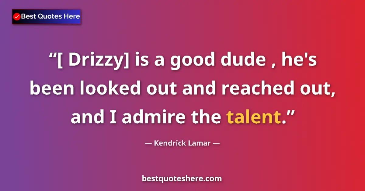 Quote by Kendrick Lamar: [ Drizzy] is a good dude , he's been looked out and reached out, and I admire the talent....