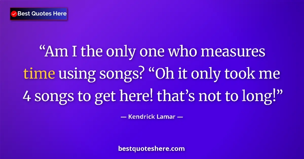 Quote by Kendrick Lamar: Am I the only one who measures time using songs? “Oh it only took me 4 songs to get here! that’s not...
