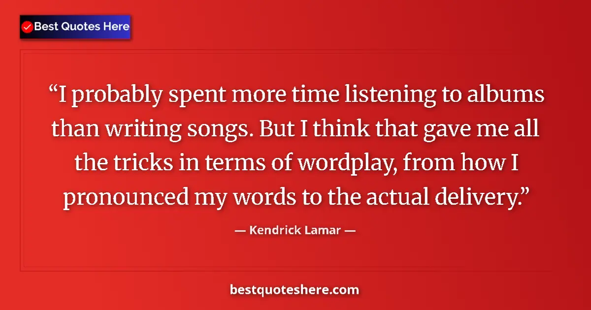 Quote by Kendrick Lamar: I probably spent more time listening to albums than writing songs. But I think that gave me all the ...