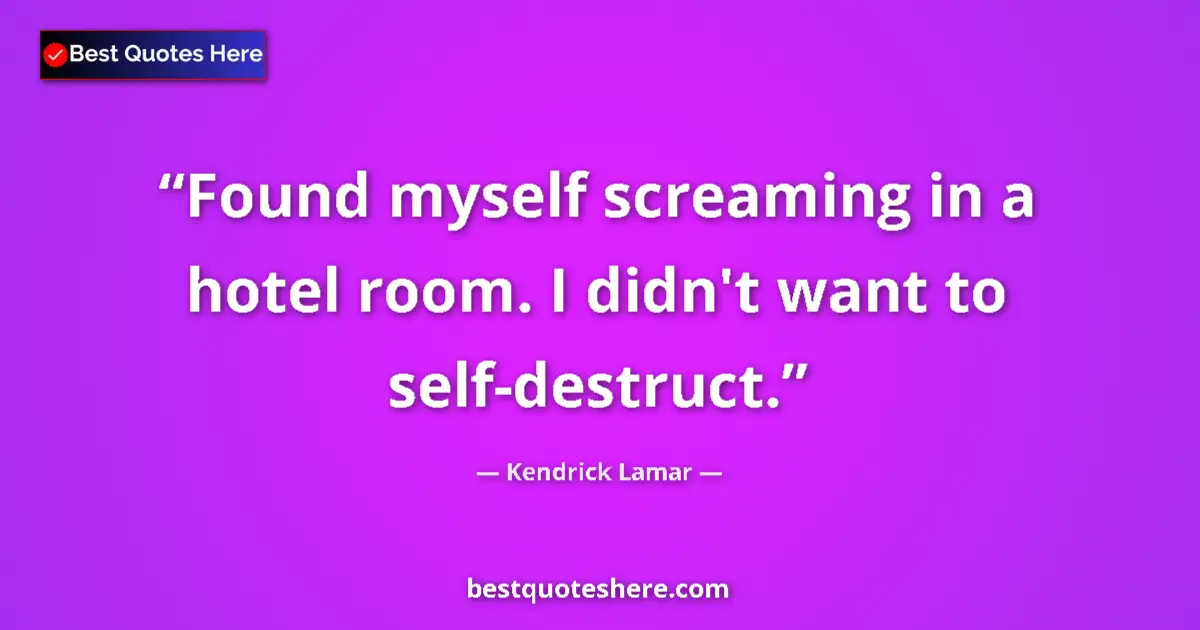 Quote by Kendrick Lamar: Found myself screaming in a hotel room. I didn't want to self-destruct....