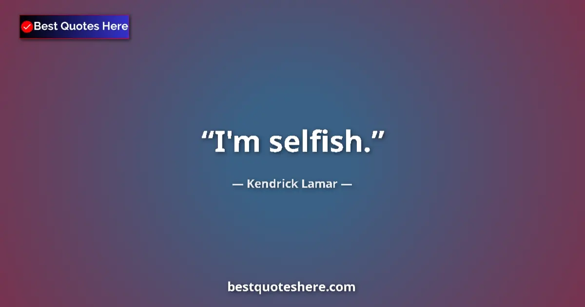 Quote by Kendrick Lamar: I'm selfish....