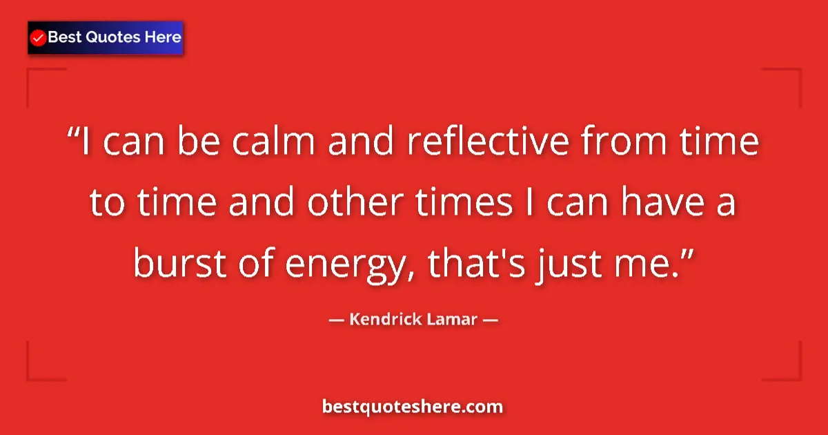 Quote by Kendrick Lamar: I can be calm and reflective from time to time and other times I can have a burst of energy, that's ...