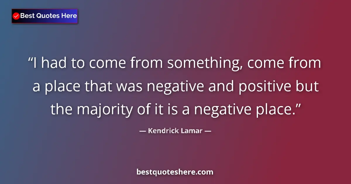 Quote by Kendrick Lamar: I had to come from something, come from a place that was negative and positive but the majority of i...