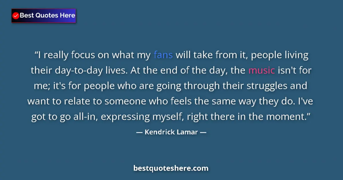 Quote by Kendrick Lamar: I really focus on what my fans will take from it, people living their day-to-day lives. At the end o...
