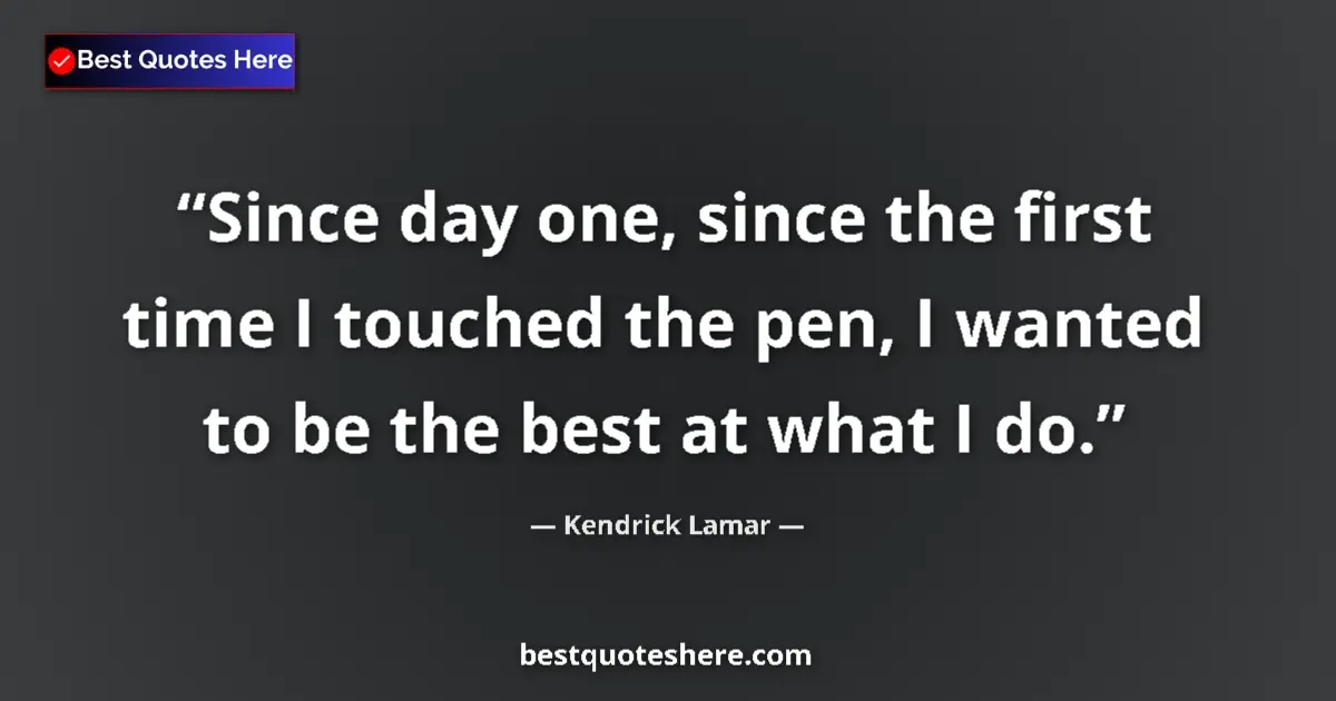 Quote by Kendrick Lamar: Since day one, since the first time I touched the pen, I wanted to be the best at what I do....