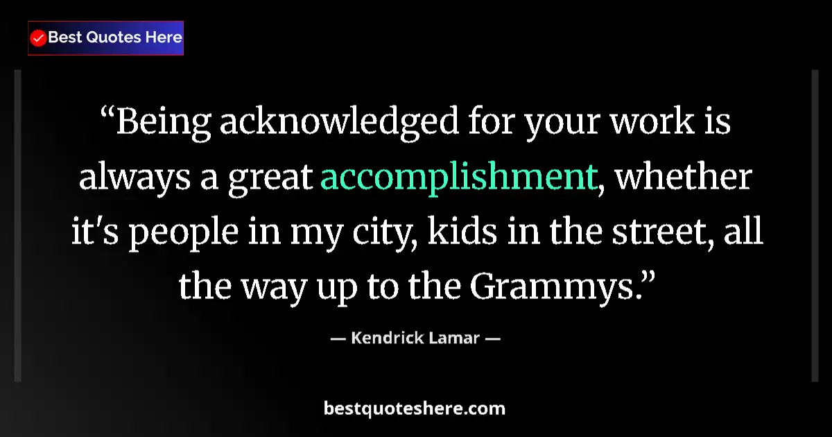 Quote by Kendrick Lamar: Being acknowledged for your work is always a great accomplishment, whether it's people in my city, k...