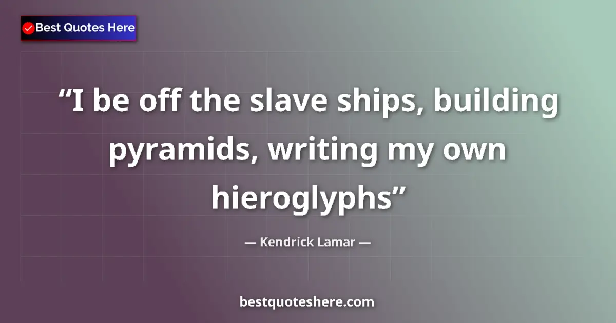Quote by Kendrick Lamar: I be off the slave ships, building pyramids, writing my own hieroglyphs...