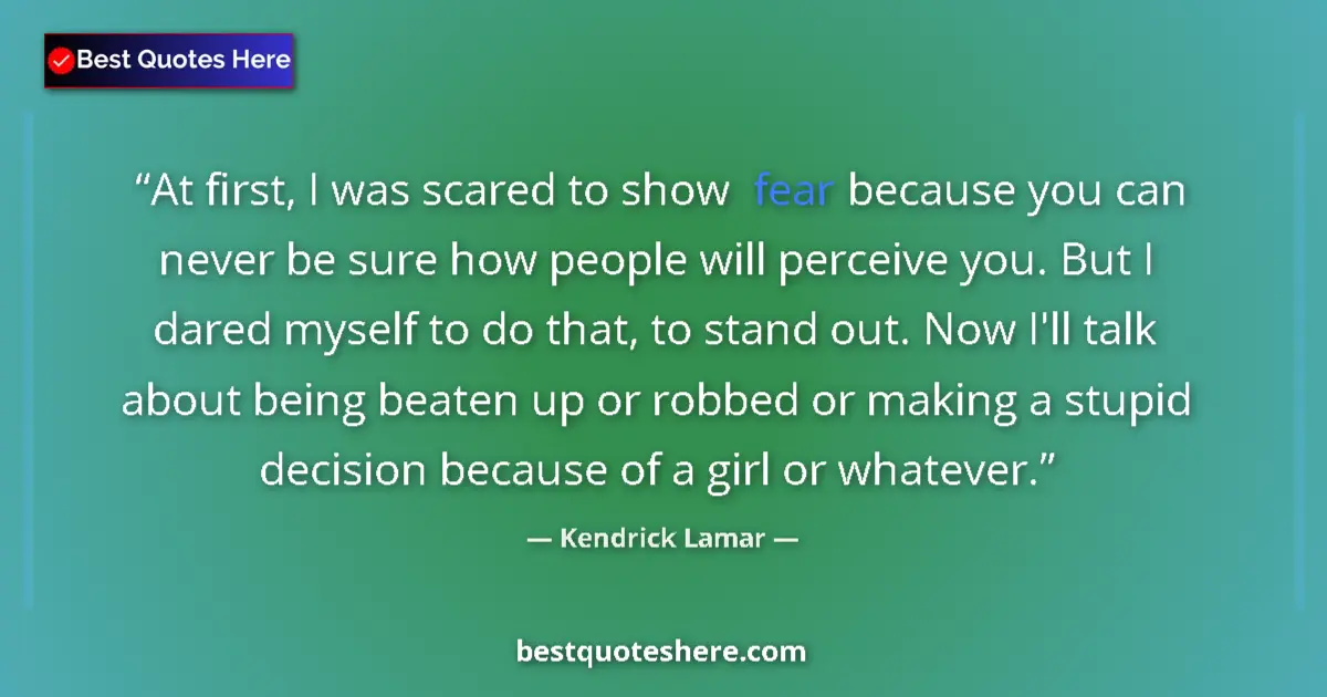 Image for the quote by Kendrick Lamar: At first, I was scared to show fear because you can never be sure how people will perceive you. But ...