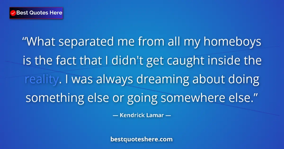 Quote by Kendrick Lamar: What separated me from all my homeboys is the fact that I didn't get caught inside the reality. I wa...
