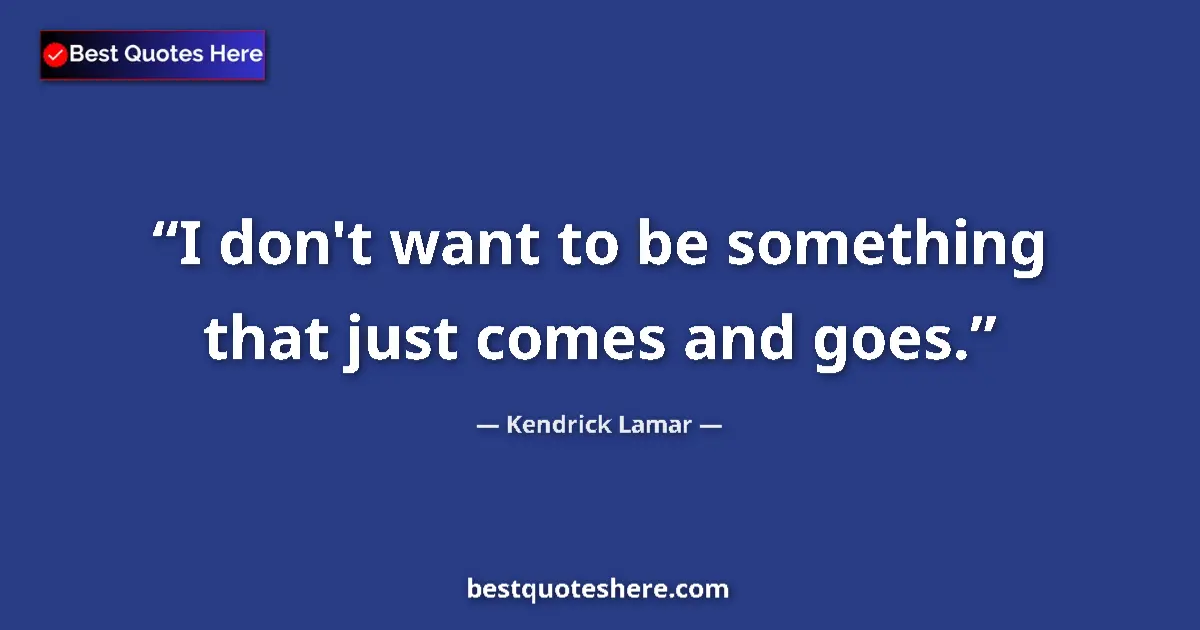 Quote by Kendrick Lamar: I don't want to be something that just comes and goes....