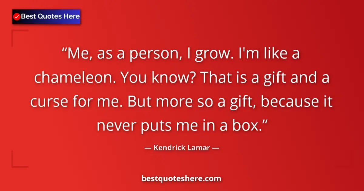 Quote by Kendrick Lamar: Me, as a person, I grow. I'm like a chameleon. You know? That is a gift and a curse for me. But more...