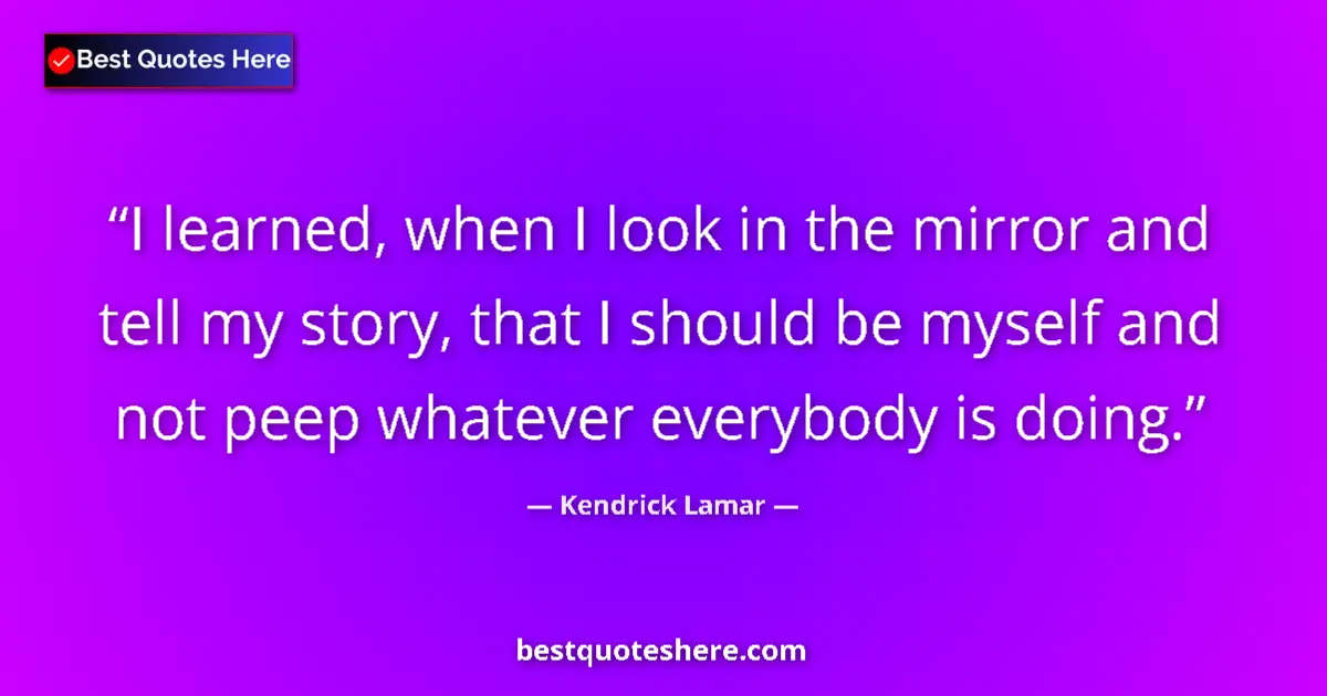 Quote by Kendrick Lamar: I learned, when I look in the mirror and tell my story, that I should be myself and not peep whateve...