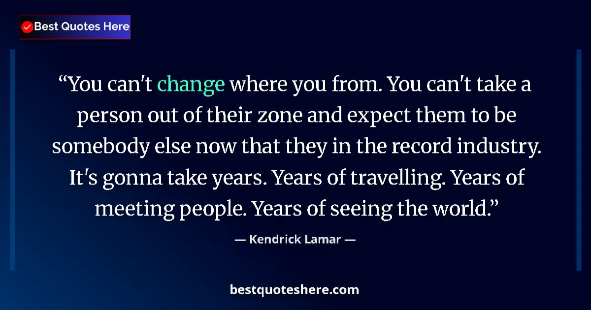 Quote by Kendrick Lamar: You can't change where you from. You can't take a person out of their zone and expect them to be som...