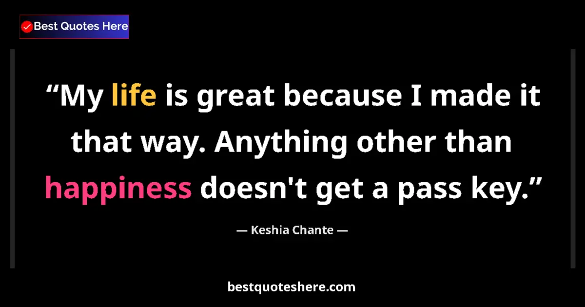 Quote by Keshia Chante: My life is great because I made it that way. Anything other than happiness doesn't get a pass key....