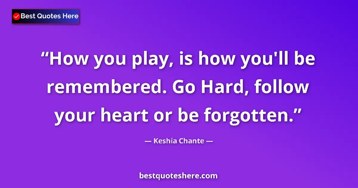 Quote by Keshia Chante: How you play, is how you'll be remembered. Go Hard, follow your heart or be forgotten....