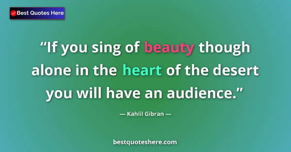 Quote by Kahlil Gibran: If you sing of beauty though alone in the heart of the desert you will have an audience....