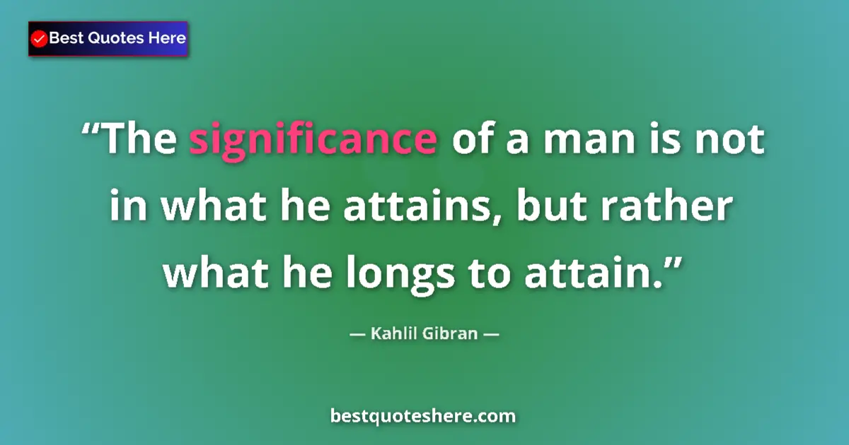 Quote by Kahlil Gibran: The significance of a man is not in what he attains, but rather what he longs to attain....