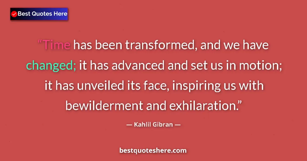Quote by Kahlil Gibran: Time has been transformed, and we have changed; it has advanced and set us in motion; it has unveile...