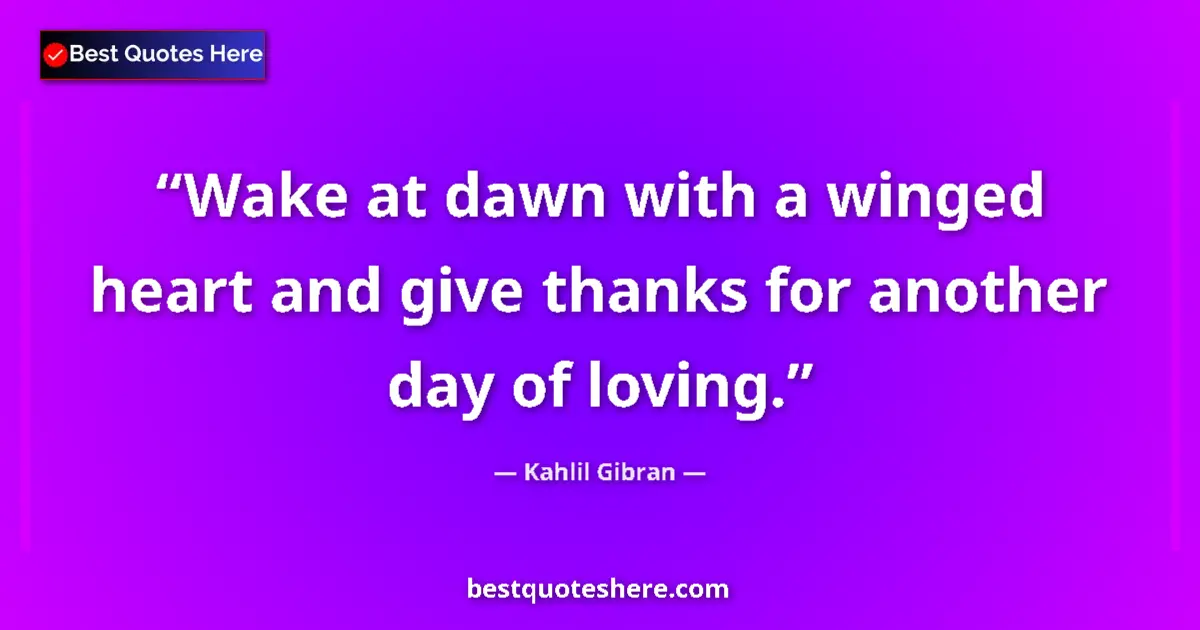 Quote by Kahlil Gibran: Wake at dawn with a winged heart and give thanks for another day of loving....