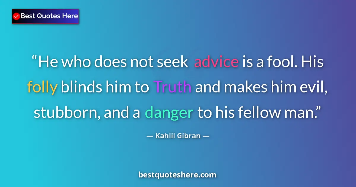 Quote by Kahlil Gibran: He who does not seek advice is a fool. His folly blinds him to Truth and makes him evil, stubborn, a...