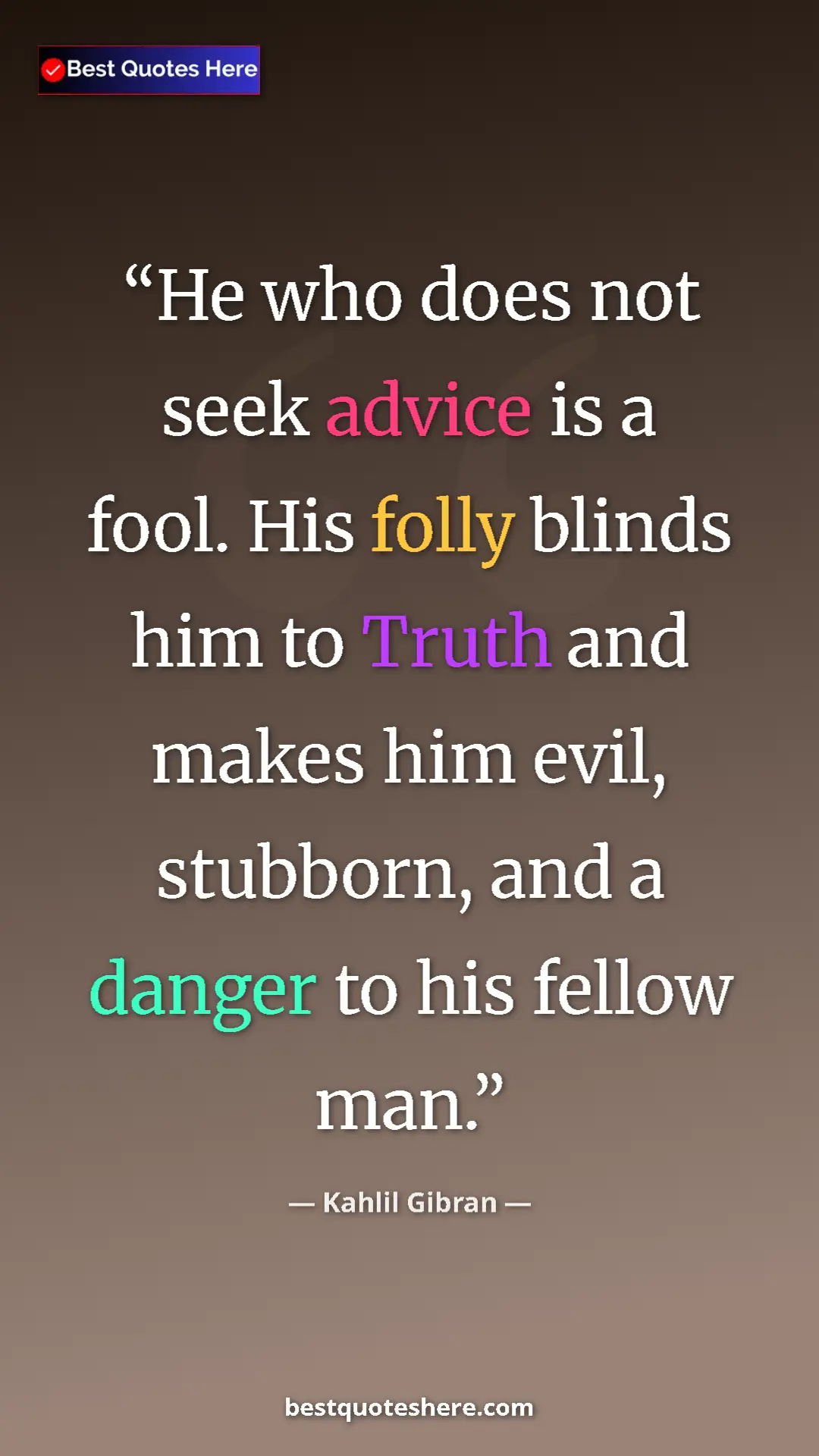 Kahlil Gibran Quote Card: "He who does not seek advice is a fool. His folly blinds him..." Pinterest quote poster by Kahlil Gibran: "He who does not seek advice is a fool. His folly blinds him..."