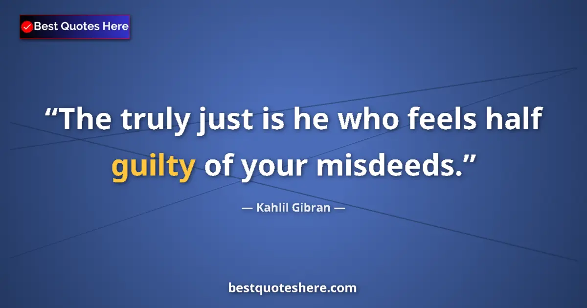 Quote by Kahlil Gibran: The truly just is he who feels half guilty of your misdeeds....