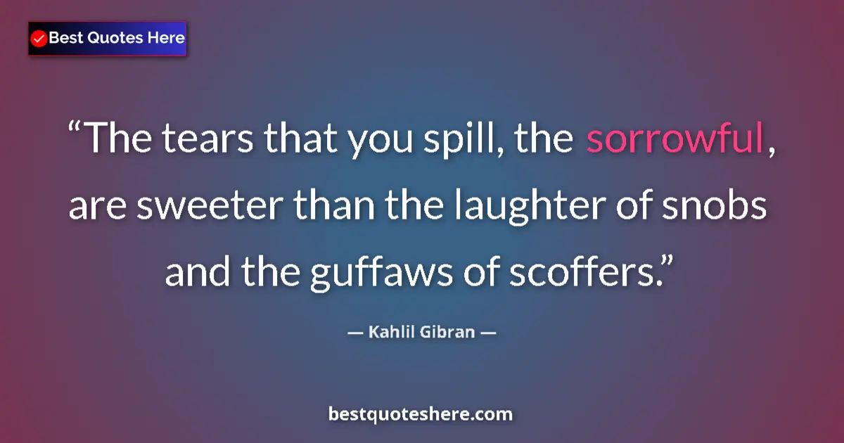 Quote by Kahlil Gibran: The tears that you spill, the sorrowful, are sweeter than the laughter of snobs and the guffaws of s...