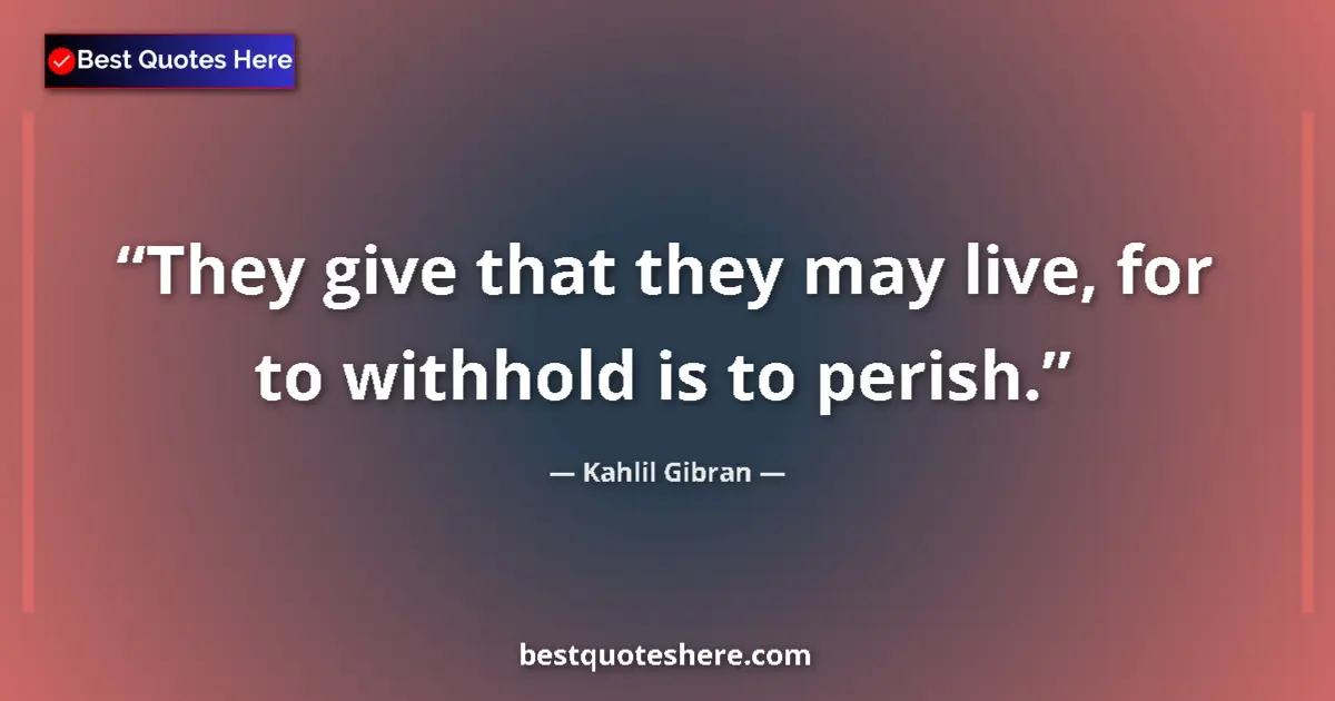 Quote by Kahlil Gibran: They give that they may live, for to withhold is to perish....