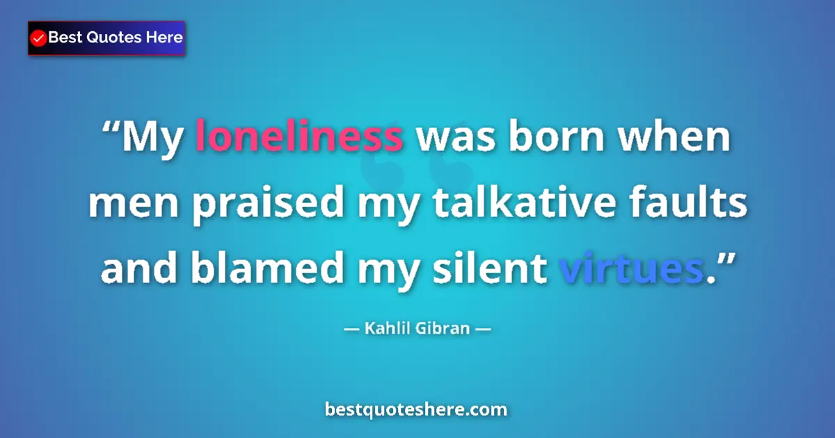Quote by Kahlil Gibran: My loneliness was born when men praised my talkative faults and blamed my silent virtues....