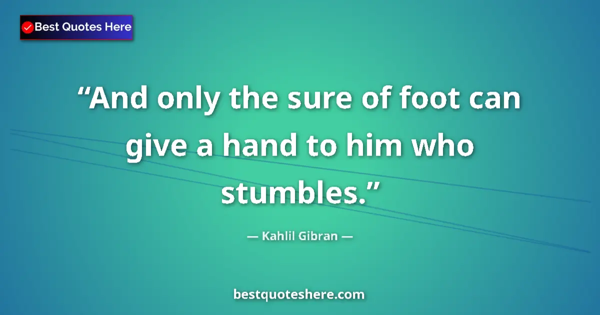 Quote by Kahlil Gibran: And only the sure of foot can give a hand to him who stumbles....