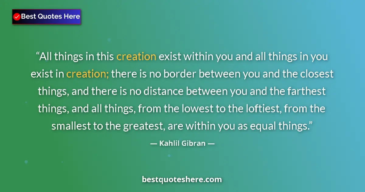 Quote by Kahlil Gibran: All things in this creation exist within you and all things in you exist in creation; there is no bo...