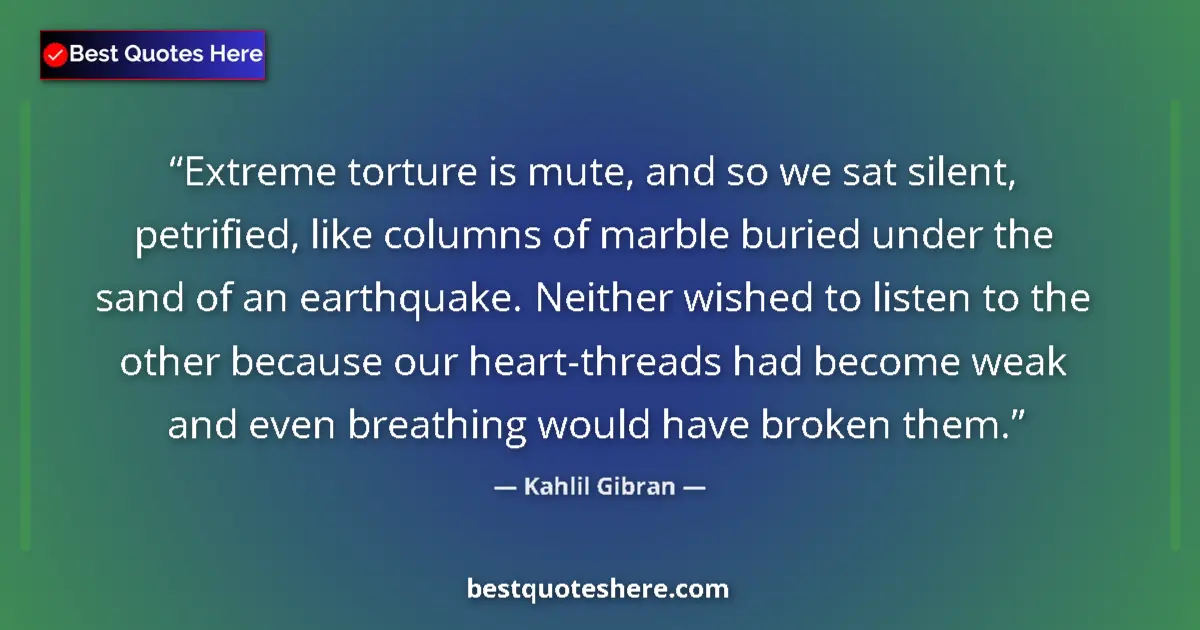 Quote by Kahlil Gibran: Extreme torture is mute, and so we sat silent, petrified, like columns of marble buried under the sa...