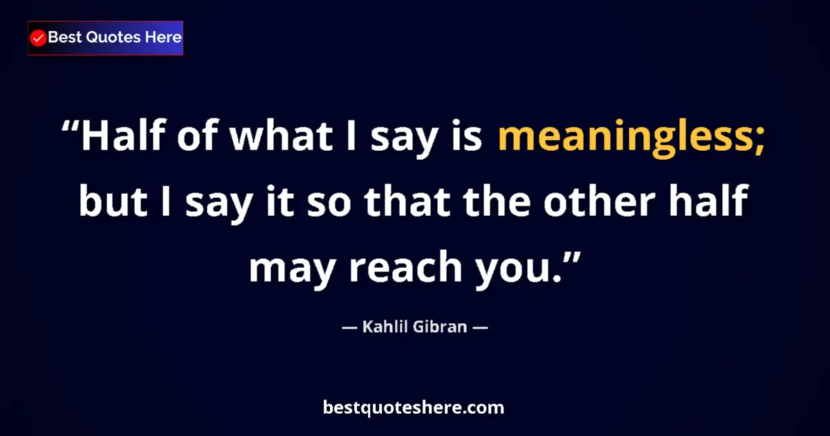 Quote by Kahlil Gibran: Half of what I say is meaningless; but I say it so that the other half may reach you....