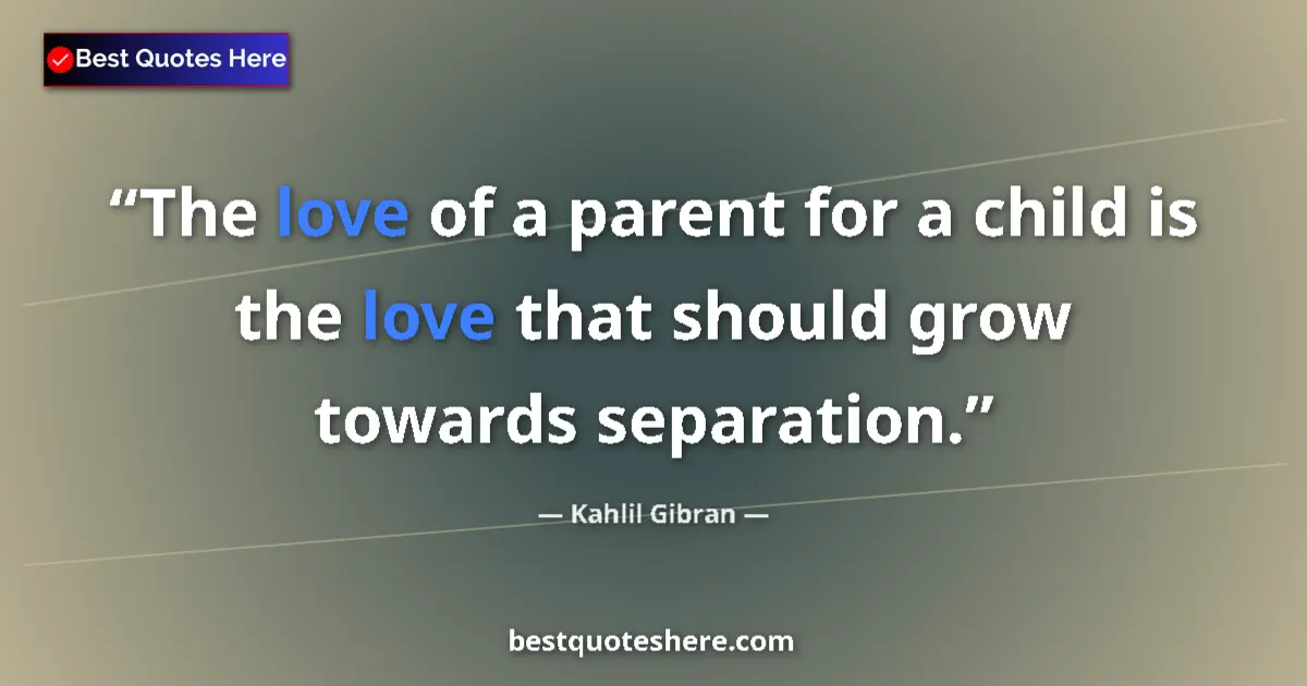 Quote by Kahlil Gibran: The love of a parent for a child is the love that should grow towards separation....