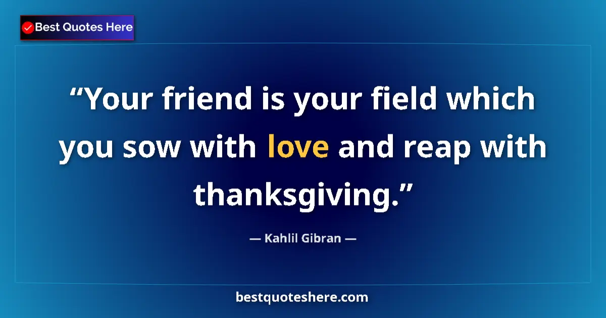 Quote by Kahlil Gibran: Your friend is your field which you sow with love and reap with thanksgiving....
