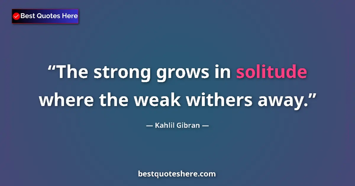 Kahlil Gibran quote: "The strong grows in solitude where the weak withers away."