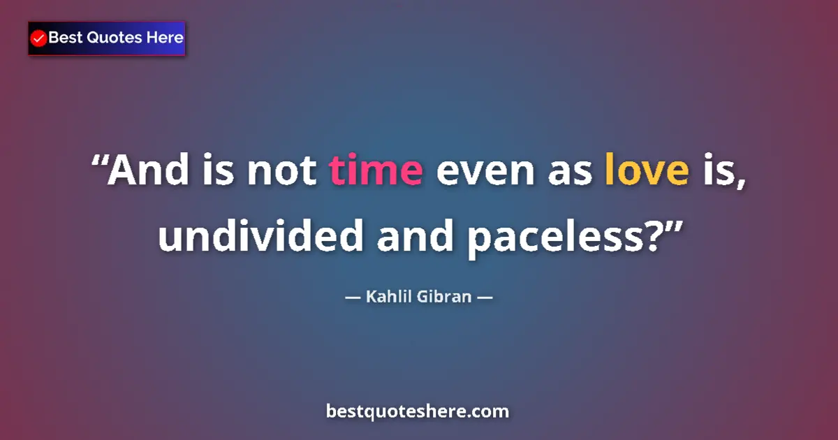 Kahlil Gibran quote: "And is not time even as love is, undivided and paceless?"