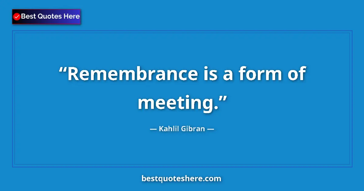 Quote by Kahlil Gibran: Remembrance is a form of meeting.