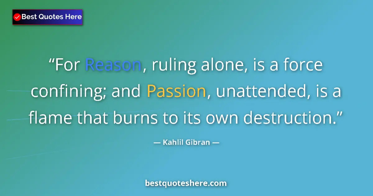 Quote by Kahlil Gibran: For Reason, ruling alone, is a force confining; and Passion, unattended, is a flame that burns to it...