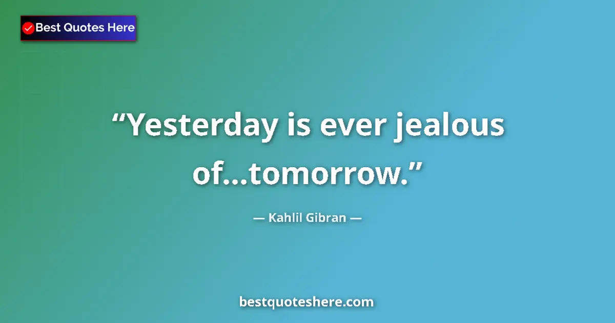 Quote by Kahlil Gibran: Yesterday is ever jealous of...tomorrow....