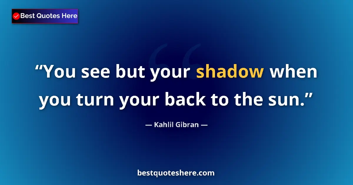 Quote by Kahlil Gibran: You see but your shadow when you turn your back to the sun....