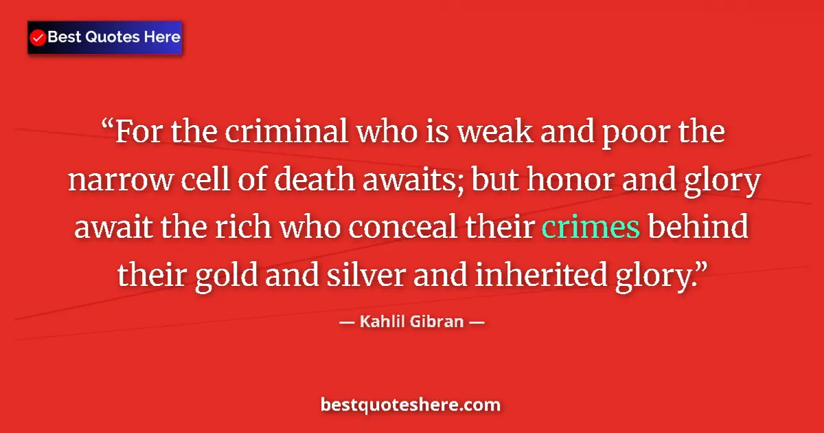 Quote by Kahlil Gibran: For the criminal who is weak and poor the narrow cell of death awaits; but honor and glory await the...