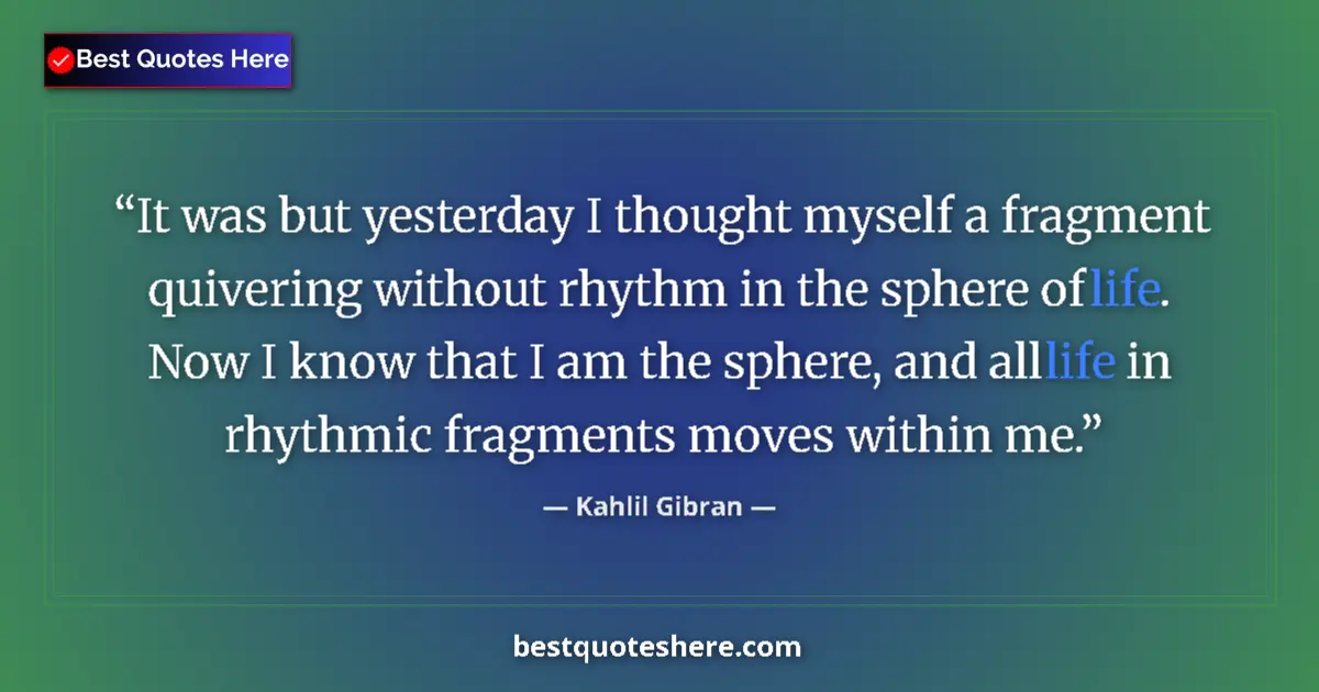 Quote by Kahlil Gibran: It was but yesterday I thought myself a fragment quivering without rhythm in the sphere of life. Now...