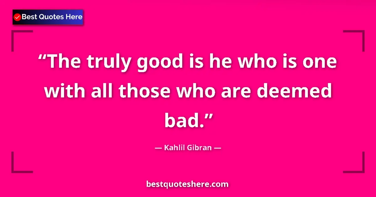Quote by Kahlil Gibran: The truly good is he who is one with all those who are deemed bad....