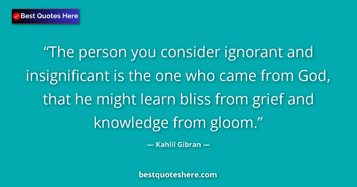 Quote by Kahlil Gibran: The person you consider ignorant and insignificant is the one who came from God, that he might learn...