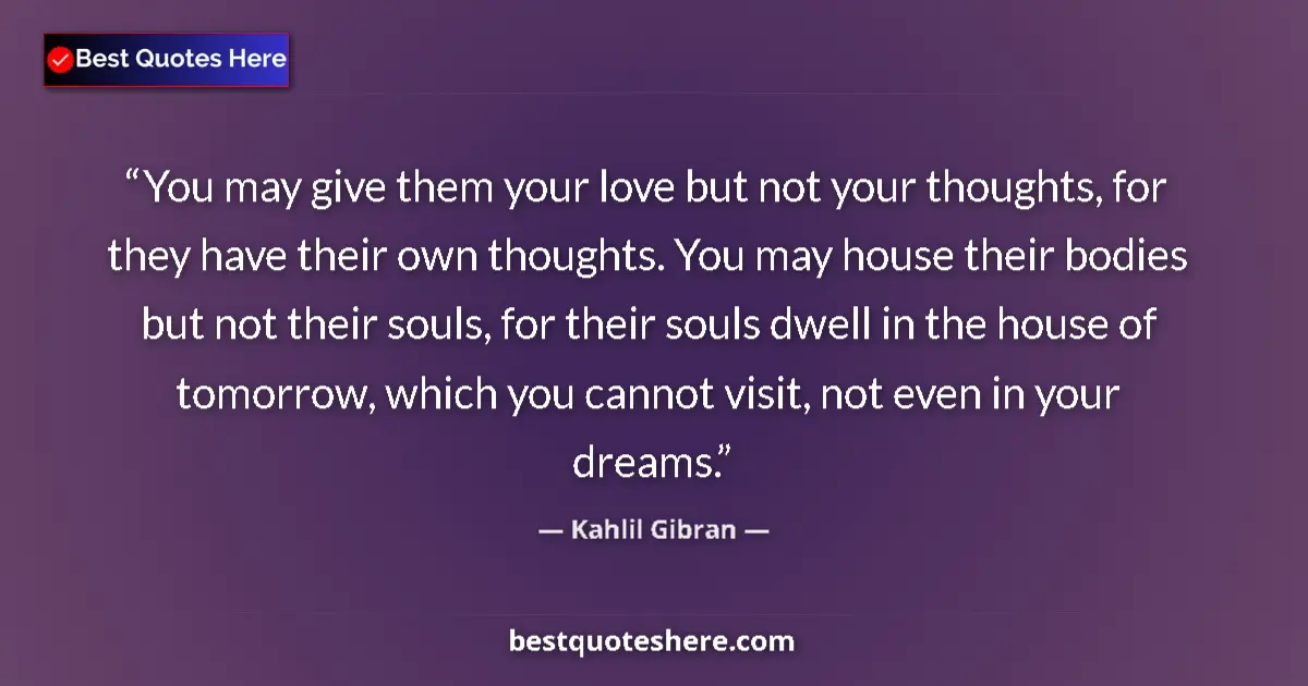 Quote by Kahlil Gibran: You may give them your love but not your thoughts,