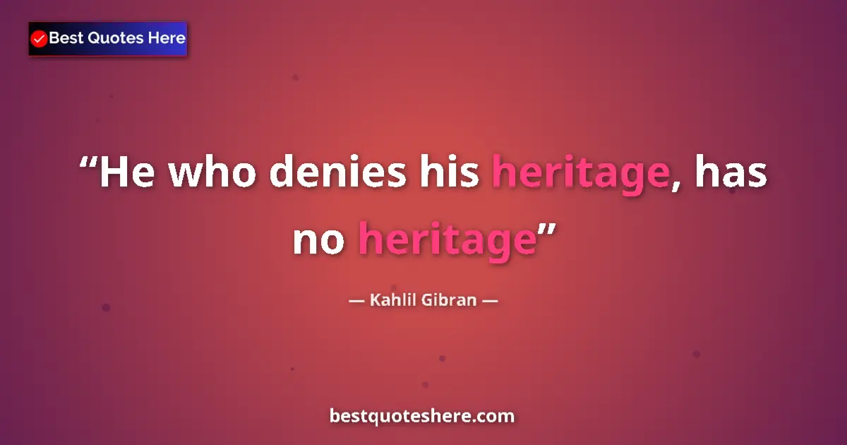 Quote by Kahlil Gibran: He who denies his heritage, has no heritage
