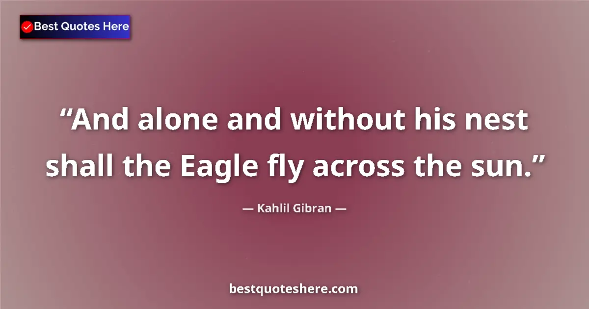 Kahlil Gibran quote: "And alone and without his nest shall the Eagle fly across..."