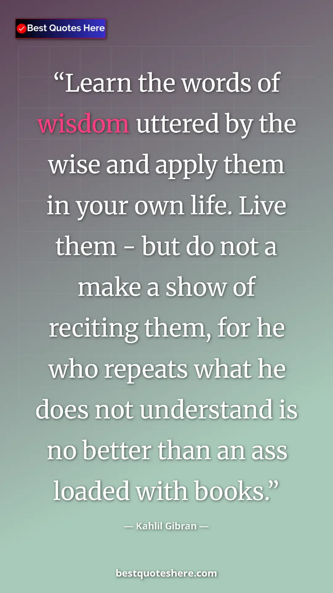 Kahlil Gibran Quote Card: "Learn the words of wisdom uttered by the wise and apply..." Pinterest quote poster by Kahlil Gibran: "Learn the words of wisdom uttered by the wise and apply..."
