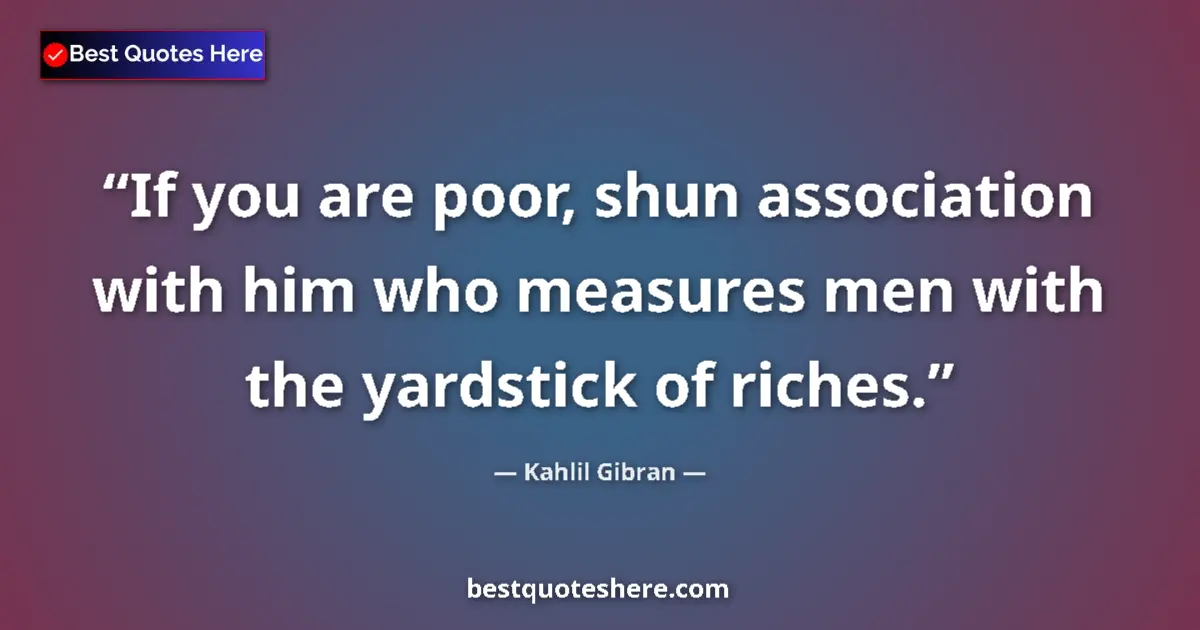 Quote by Kahlil Gibran: If you are poor, shun association with him who measures men with the yardstick of riches....